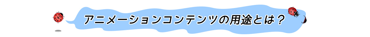 アニメーションコンテンツの用途とは？