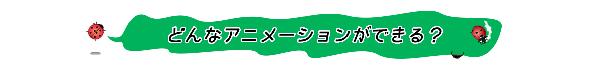 どんなアニメーションができる？