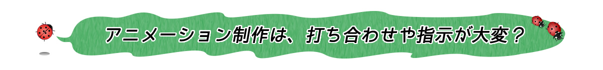 アニメーション制作は、打ち合わせや指示が大変？